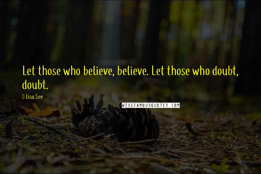 Lisa See Quotes: Let those who believe, believe. Let those who doubt, doubt.