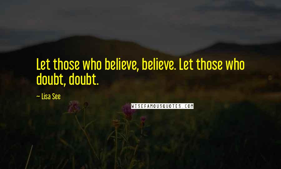 Lisa See Quotes: Let those who believe, believe. Let those who doubt, doubt.