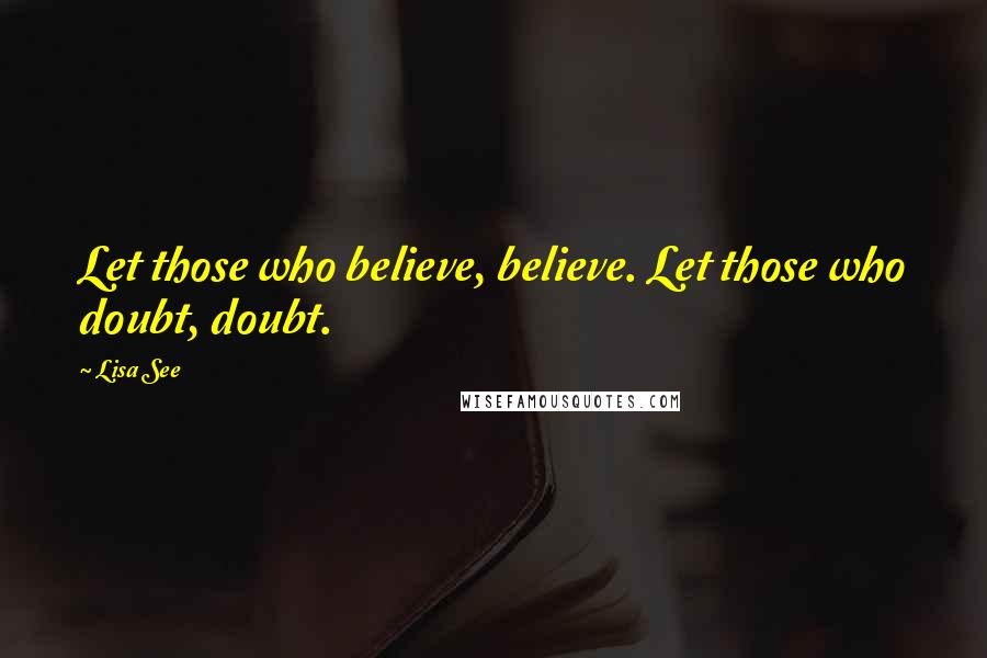 Lisa See Quotes: Let those who believe, believe. Let those who doubt, doubt.