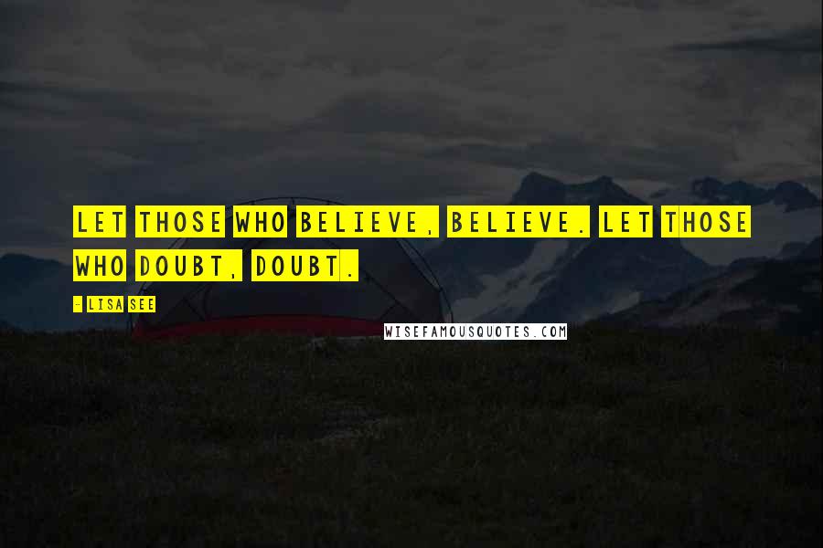 Lisa See Quotes: Let those who believe, believe. Let those who doubt, doubt.