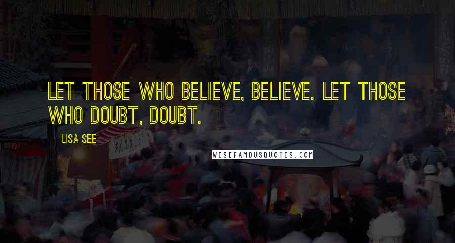 Lisa See Quotes: Let those who believe, believe. Let those who doubt, doubt.
