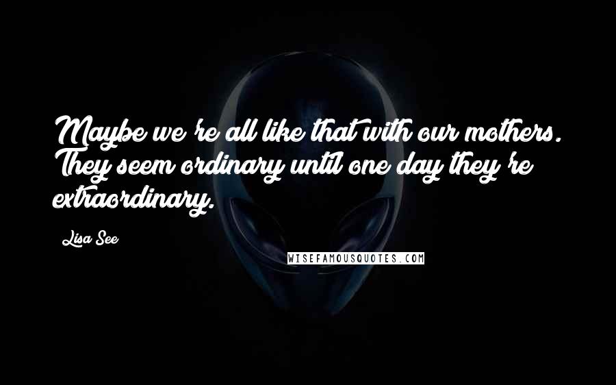 Lisa See Quotes: Maybe we're all like that with our mothers. They seem ordinary until one day they're extraordinary.