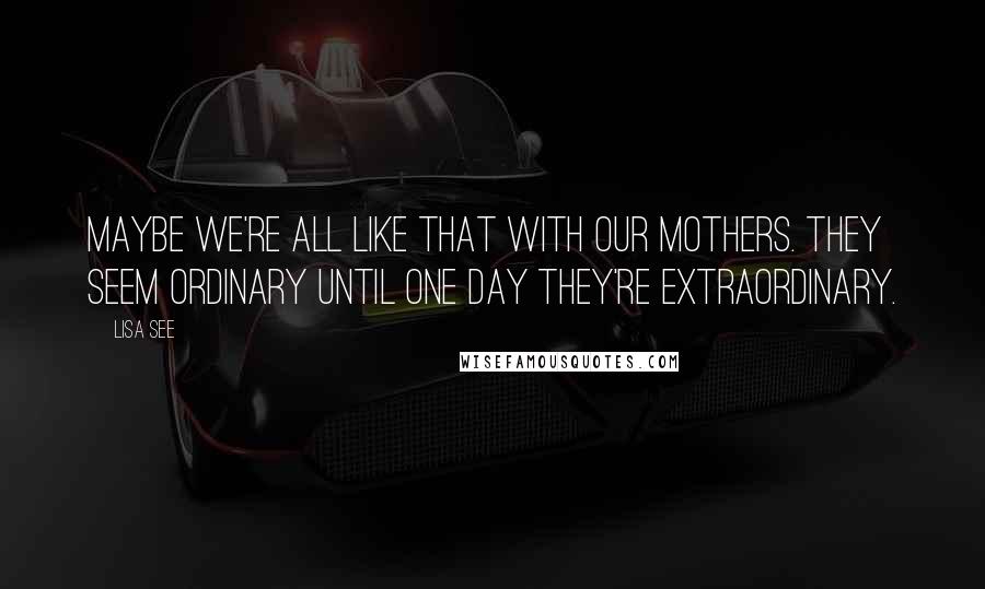 Lisa See Quotes: Maybe we're all like that with our mothers. They seem ordinary until one day they're extraordinary.