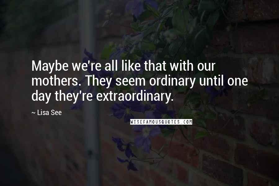 Lisa See Quotes: Maybe we're all like that with our mothers. They seem ordinary until one day they're extraordinary.