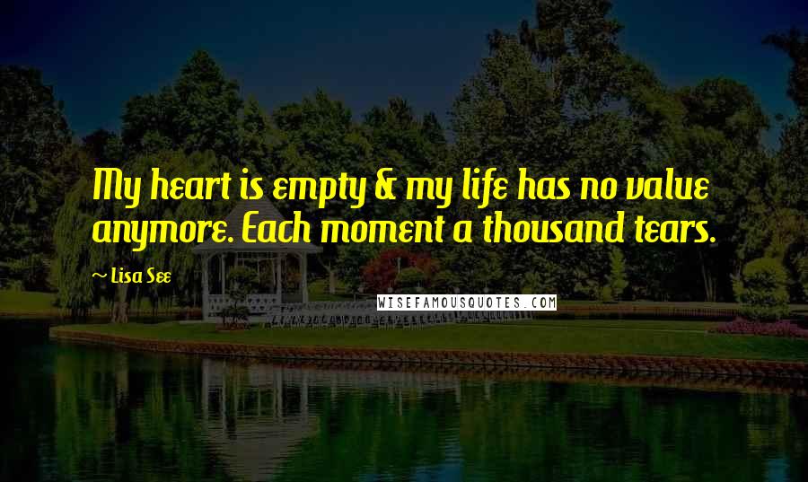 Lisa See Quotes: My heart is empty & my life has no value anymore. Each moment a thousand tears.