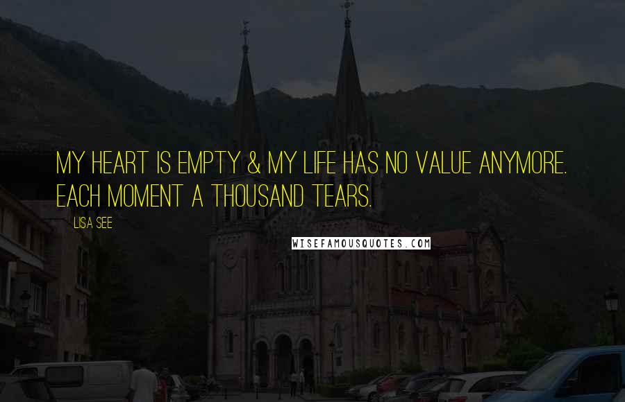 Lisa See Quotes: My heart is empty & my life has no value anymore. Each moment a thousand tears.