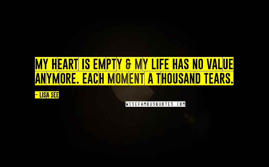 Lisa See Quotes: My heart is empty & my life has no value anymore. Each moment a thousand tears.