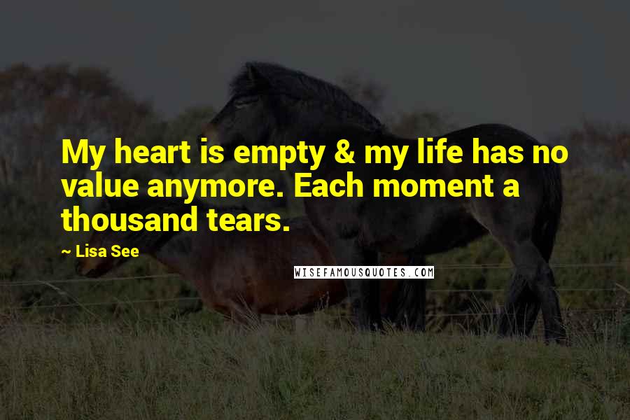 Lisa See Quotes: My heart is empty & my life has no value anymore. Each moment a thousand tears.