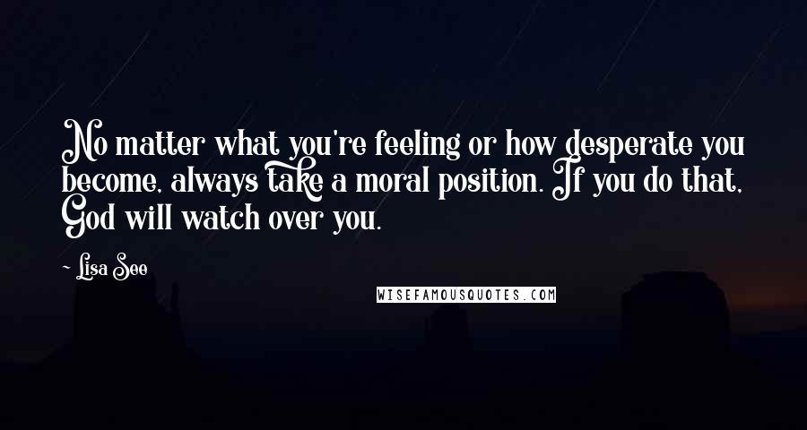 Lisa See Quotes: No matter what you're feeling or how desperate you become, always take a moral position. If you do that, God will watch over you.