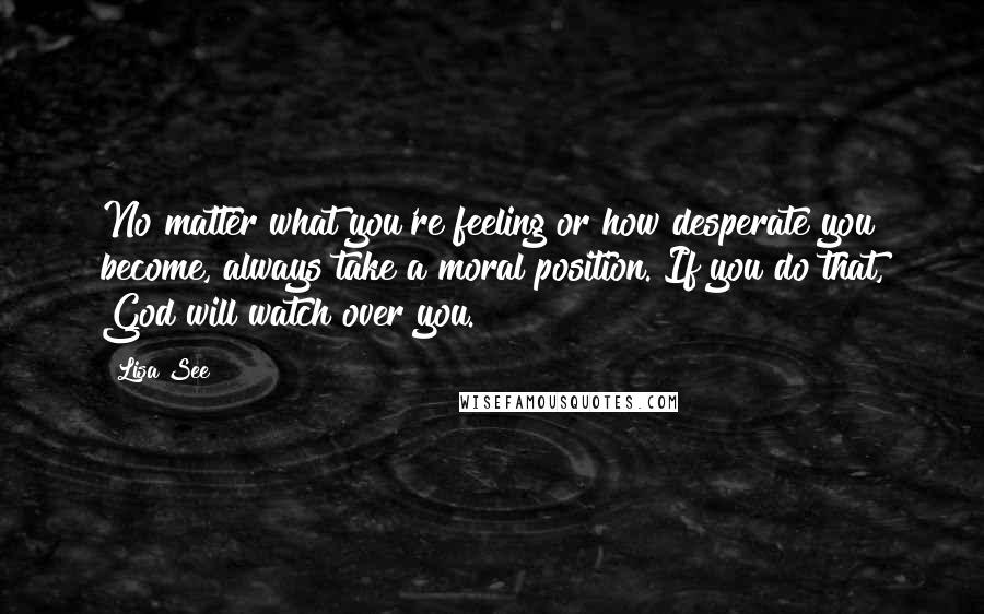 Lisa See Quotes: No matter what you're feeling or how desperate you become, always take a moral position. If you do that, God will watch over you.