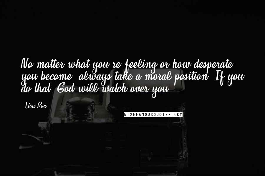 Lisa See Quotes: No matter what you're feeling or how desperate you become, always take a moral position. If you do that, God will watch over you.