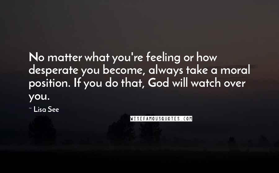 Lisa See Quotes: No matter what you're feeling or how desperate you become, always take a moral position. If you do that, God will watch over you.