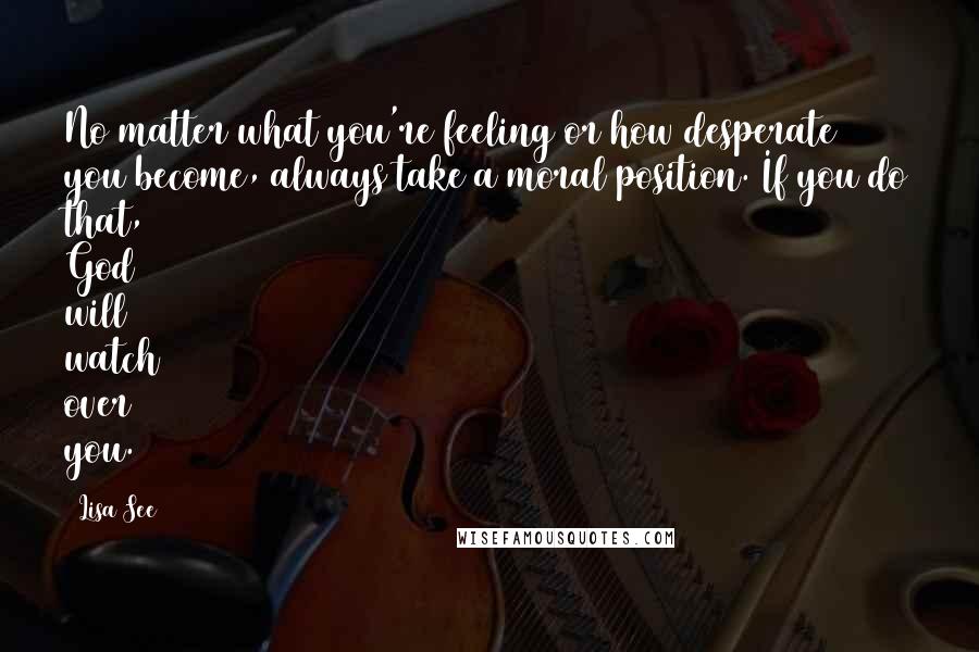 Lisa See Quotes: No matter what you're feeling or how desperate you become, always take a moral position. If you do that, God will watch over you.
