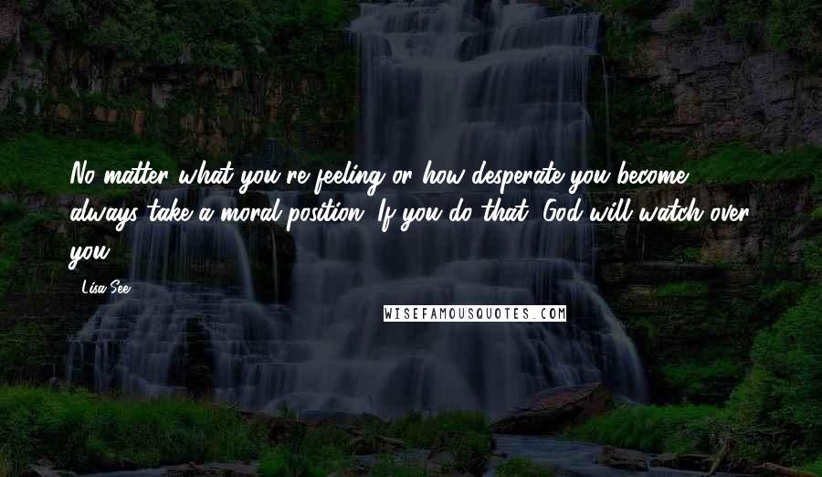 Lisa See Quotes: No matter what you're feeling or how desperate you become, always take a moral position. If you do that, God will watch over you.