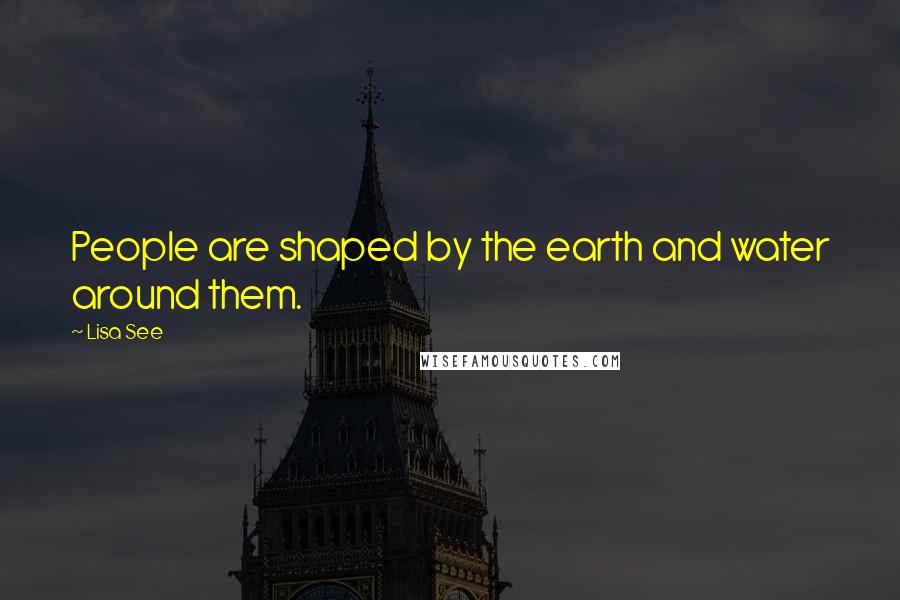Lisa See Quotes: People are shaped by the earth and water around them.