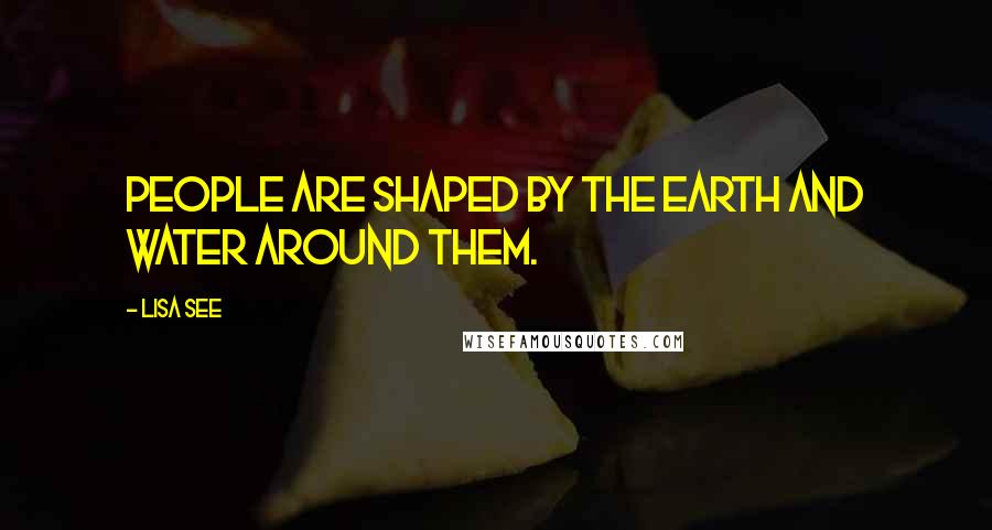 Lisa See Quotes: People are shaped by the earth and water around them.