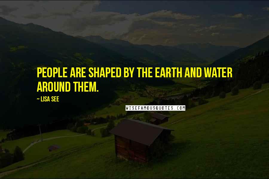 Lisa See Quotes: People are shaped by the earth and water around them.
