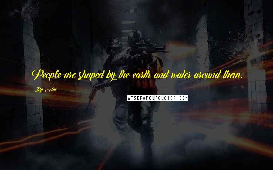 Lisa See Quotes: People are shaped by the earth and water around them.
