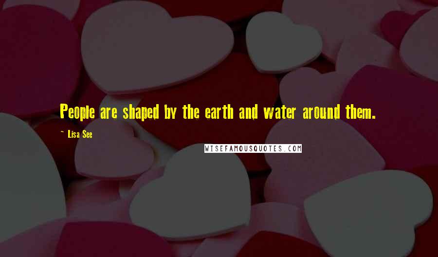 Lisa See Quotes: People are shaped by the earth and water around them.