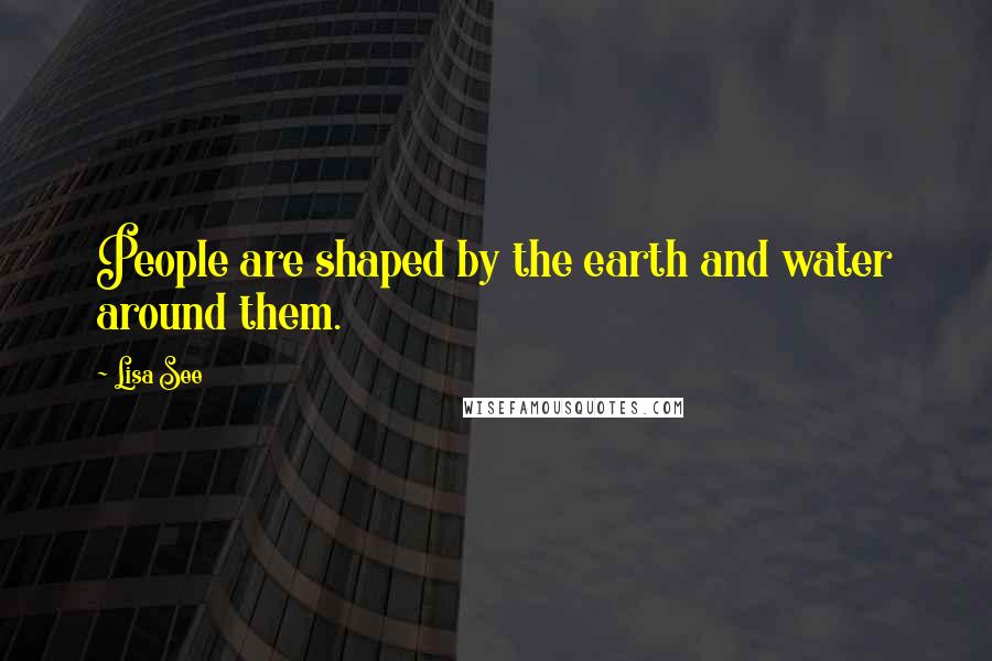 Lisa See Quotes: People are shaped by the earth and water around them.