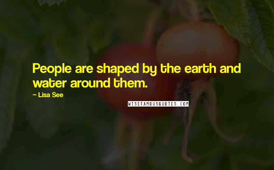 Lisa See Quotes: People are shaped by the earth and water around them.