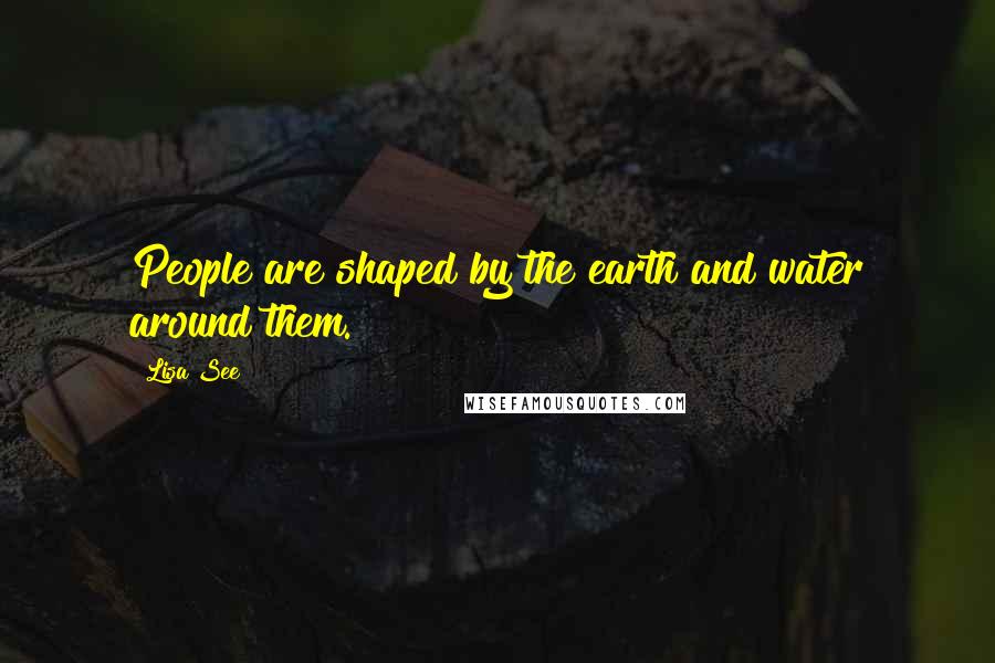 Lisa See Quotes: People are shaped by the earth and water around them.