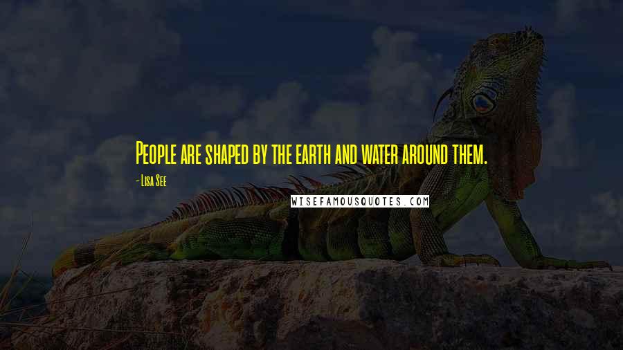 Lisa See Quotes: People are shaped by the earth and water around them.