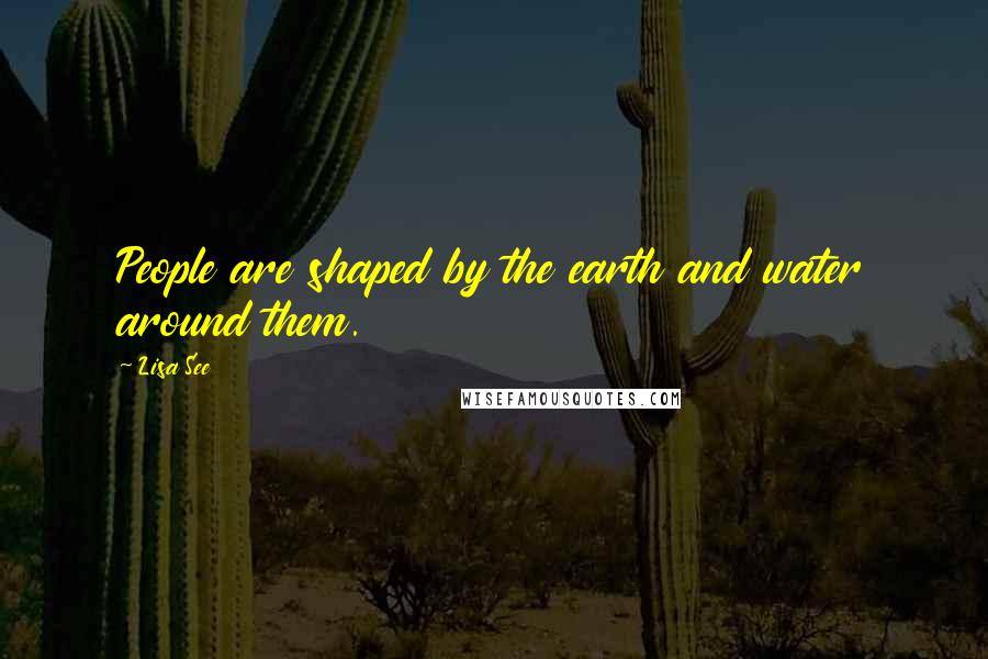 Lisa See Quotes: People are shaped by the earth and water around them.