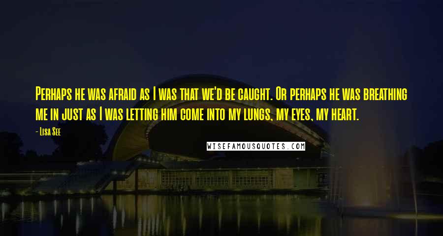 Lisa See Quotes: Perhaps he was afraid as I was that we'd be caught. Or perhaps he was breathing me in just as I was letting him come into my lungs, my eyes, my heart.