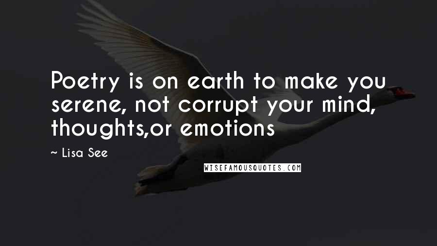 Lisa See Quotes: Poetry is on earth to make you serene, not corrupt your mind, thoughts,or emotions
