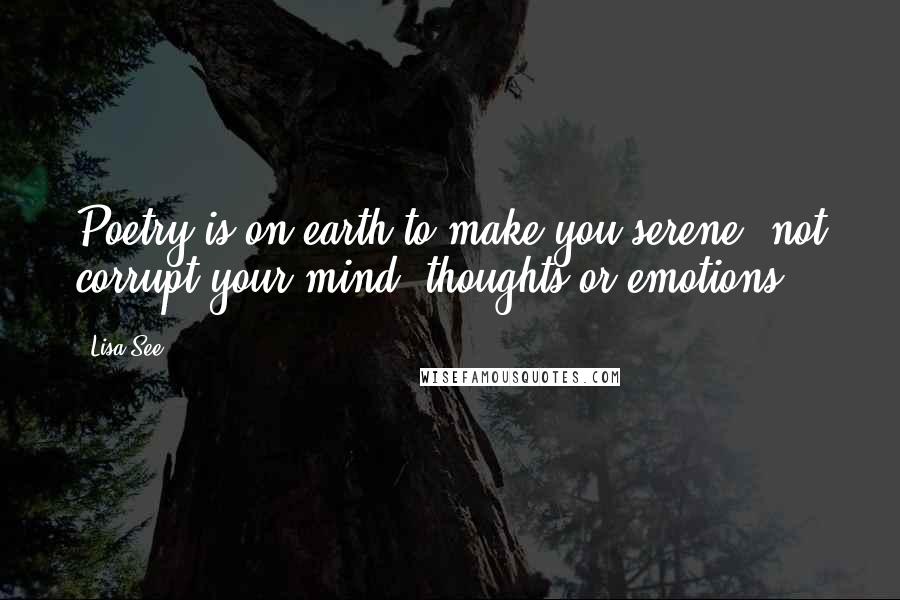 Lisa See Quotes: Poetry is on earth to make you serene, not corrupt your mind, thoughts,or emotions