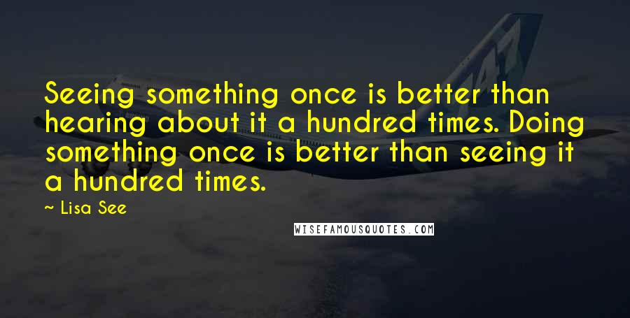 Lisa See Quotes: Seeing something once is better than hearing about it a hundred times. Doing something once is better than seeing it a hundred times.