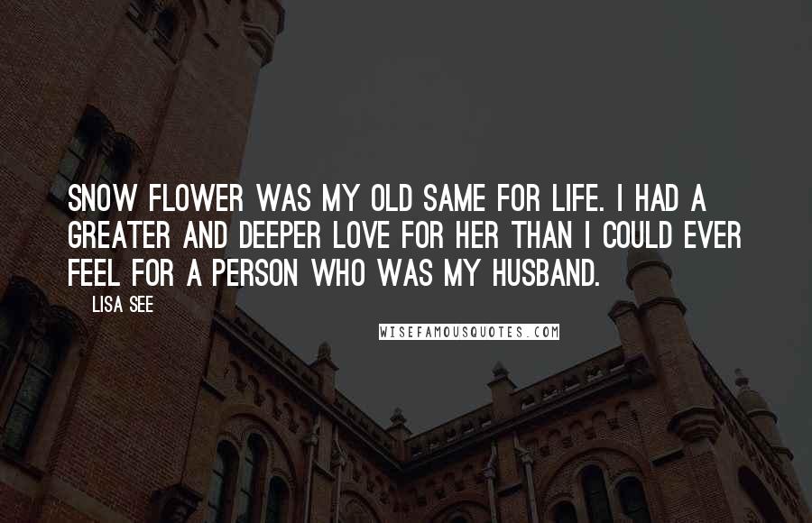 Lisa See Quotes: Snow Flower was my old same for life. I had a greater and deeper love for her than I could ever feel for a person who was my husband.