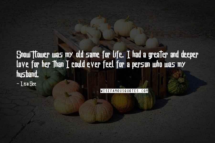 Lisa See Quotes: Snow Flower was my old same for life. I had a greater and deeper love for her than I could ever feel for a person who was my husband.