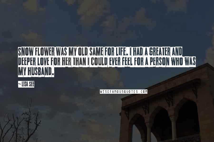 Lisa See Quotes: Snow Flower was my old same for life. I had a greater and deeper love for her than I could ever feel for a person who was my husband.