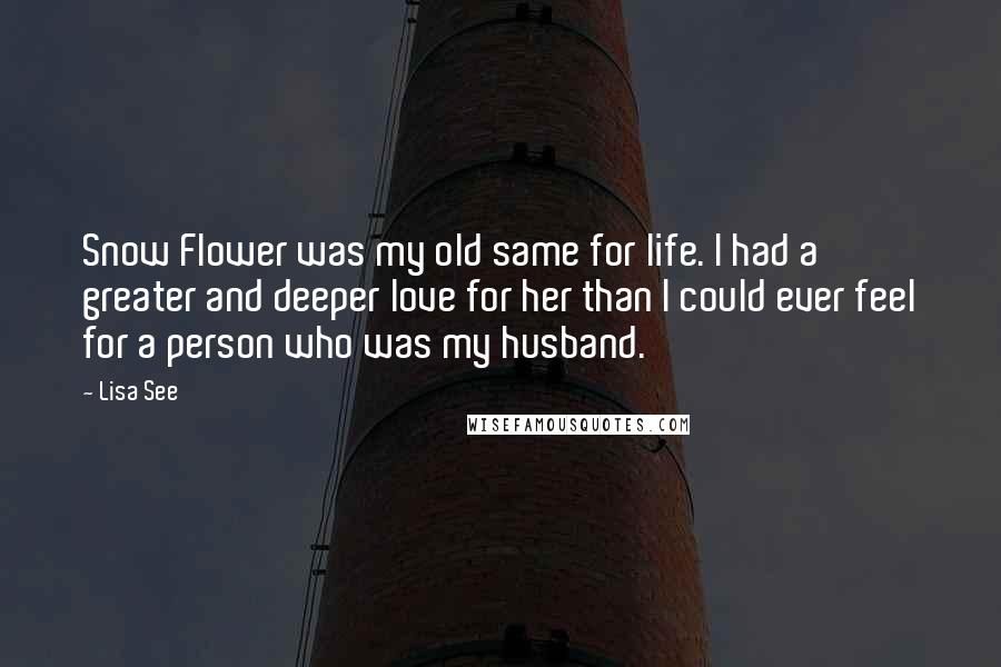 Lisa See Quotes: Snow Flower was my old same for life. I had a greater and deeper love for her than I could ever feel for a person who was my husband.