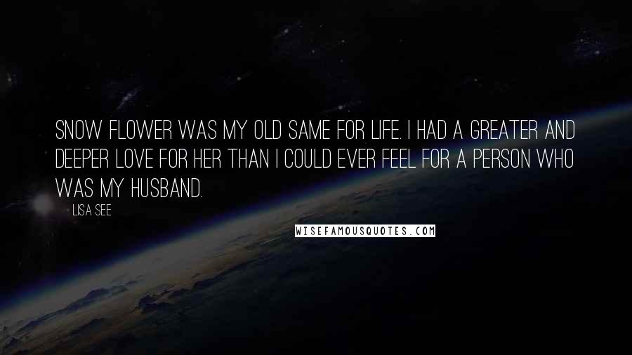 Lisa See Quotes: Snow Flower was my old same for life. I had a greater and deeper love for her than I could ever feel for a person who was my husband.