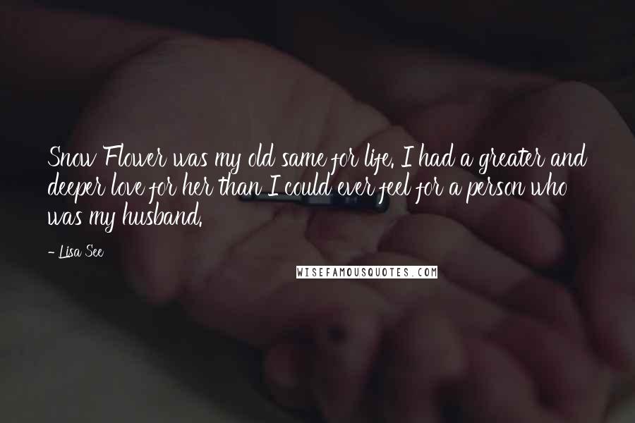 Lisa See Quotes: Snow Flower was my old same for life. I had a greater and deeper love for her than I could ever feel for a person who was my husband.