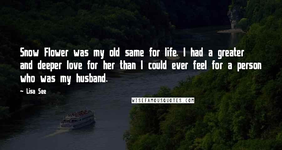 Lisa See Quotes: Snow Flower was my old same for life. I had a greater and deeper love for her than I could ever feel for a person who was my husband.