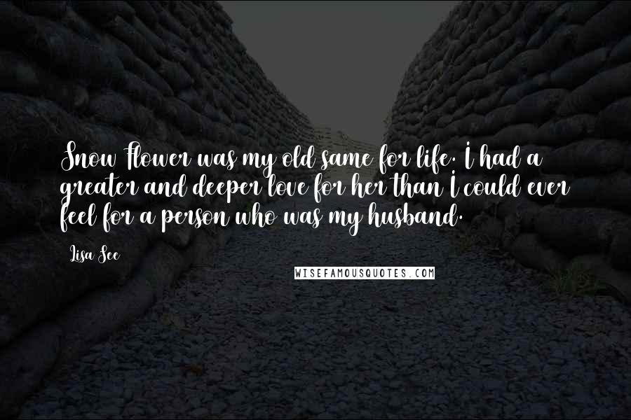 Lisa See Quotes: Snow Flower was my old same for life. I had a greater and deeper love for her than I could ever feel for a person who was my husband.