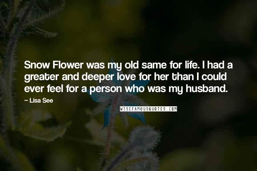 Lisa See Quotes: Snow Flower was my old same for life. I had a greater and deeper love for her than I could ever feel for a person who was my husband.