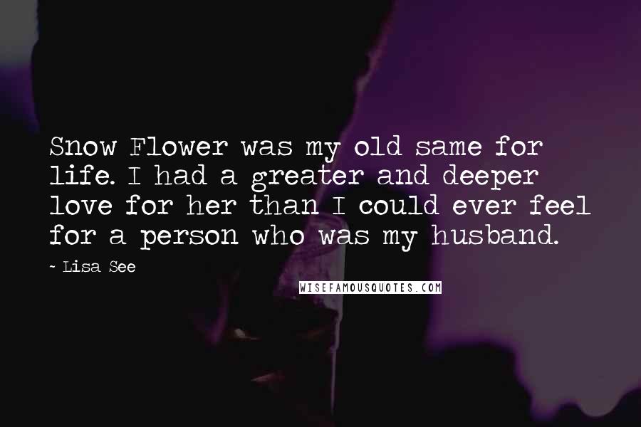 Lisa See Quotes: Snow Flower was my old same for life. I had a greater and deeper love for her than I could ever feel for a person who was my husband.