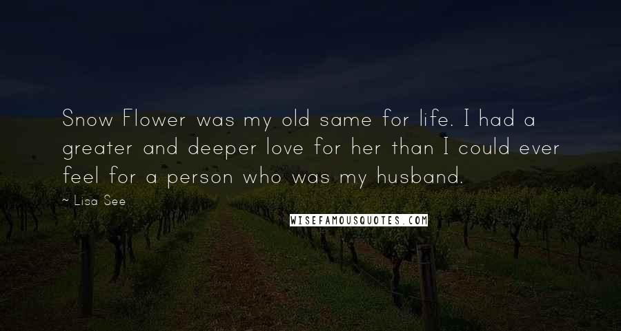 Lisa See Quotes: Snow Flower was my old same for life. I had a greater and deeper love for her than I could ever feel for a person who was my husband.