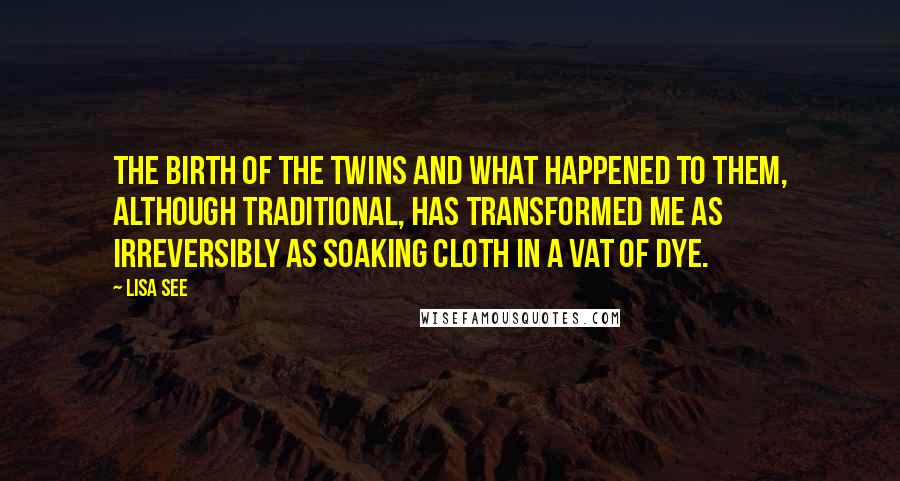 Lisa See Quotes: the birth of the twins and what happened to them, although traditional, has transformed me as irreversibly as soaking cloth in a vat of dye.