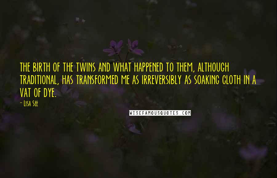 Lisa See Quotes: the birth of the twins and what happened to them, although traditional, has transformed me as irreversibly as soaking cloth in a vat of dye.