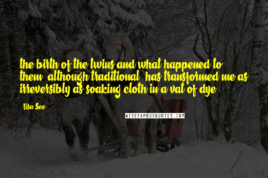 Lisa See Quotes: the birth of the twins and what happened to them, although traditional, has transformed me as irreversibly as soaking cloth in a vat of dye.