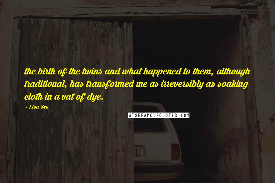 Lisa See Quotes: the birth of the twins and what happened to them, although traditional, has transformed me as irreversibly as soaking cloth in a vat of dye.