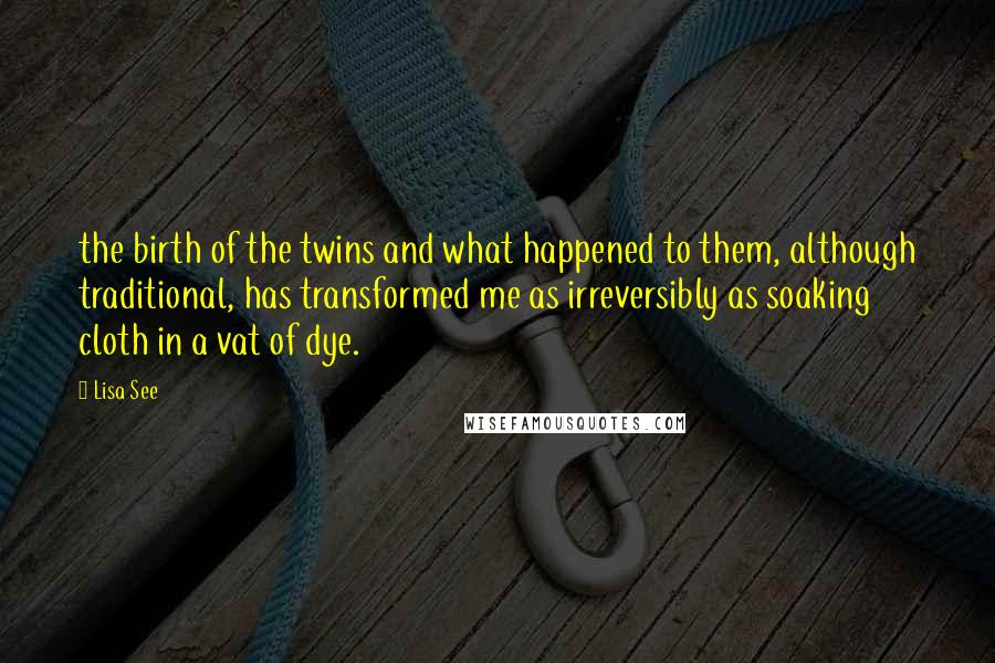 Lisa See Quotes: the birth of the twins and what happened to them, although traditional, has transformed me as irreversibly as soaking cloth in a vat of dye.