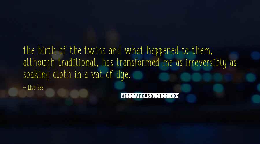 Lisa See Quotes: the birth of the twins and what happened to them, although traditional, has transformed me as irreversibly as soaking cloth in a vat of dye.