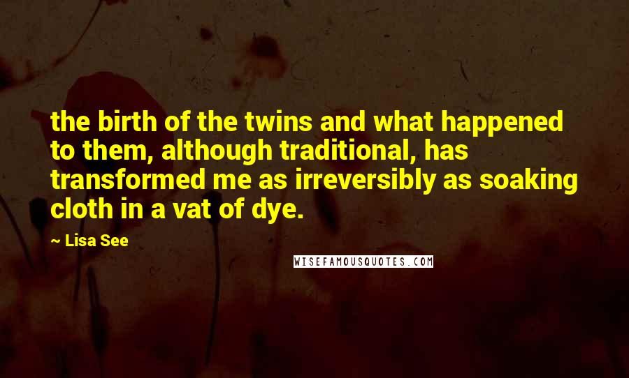 Lisa See Quotes: the birth of the twins and what happened to them, although traditional, has transformed me as irreversibly as soaking cloth in a vat of dye.